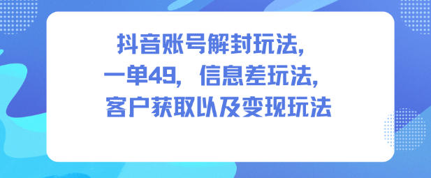 抖音账号解封玩法,一单49,信息差玩法,客户获取以及变现玩法-极客网创