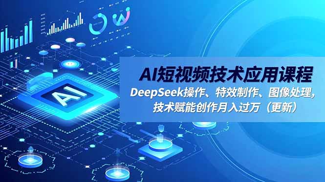 AI短视频技术应用课程,DeepSeek操作、特效制作、图像处理,技术赋能创作月入过万(更新-极客网创