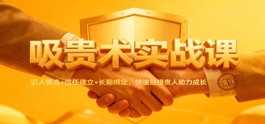 吸贵术实战课:识人筛选+信任建立+长期绑定,快速链接贵人助力成长-极客网创