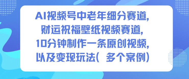 AI视频号中老年细分赛道,财运祝福壁纸视频赛道,10分钟制作一条原创视频,以及变现玩法-极客网创