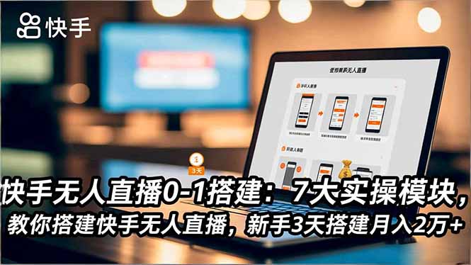 快手无人直播0-1搭建：7大实操模块，教你搭建快手无人直播，新手3天搭建月入2万+-极客网创