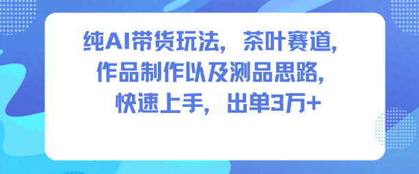 纯AI带货玩法，茶叶赛道，制作以及思路，快速上手，出单3W+-极客网创