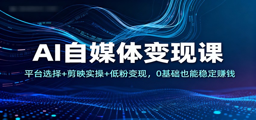 AI自媒体变现课：平台选择+剪映实操+低粉变现，0基础也能稳定赚钱-极客网创