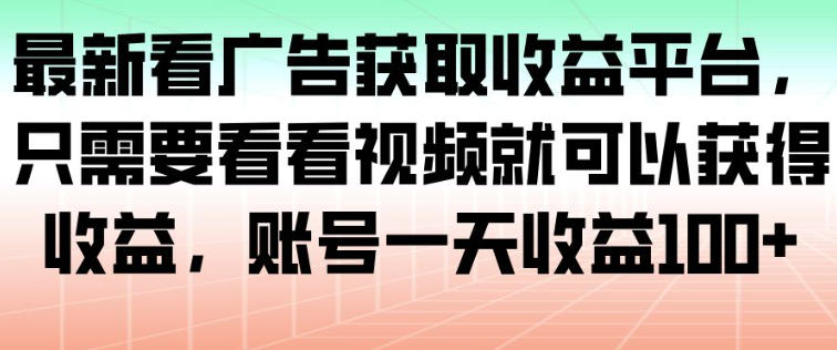 最新看广告获取收益平台，只需要看看视频就可以获得收益，账号一天收益100+-极客网创