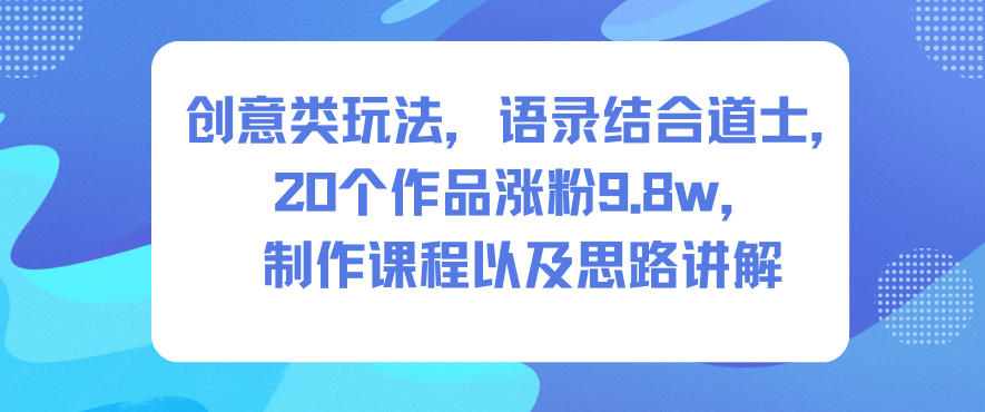创意类玩法,语录结合道士,20个作品涨粉9.8w,制作课程以及思路讲解-极客网创