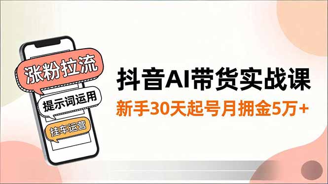 抖音AI带货实战课,涨粉拉流、提示词运用、挂车运营,新手30天起号月佣金5万+-极客网创