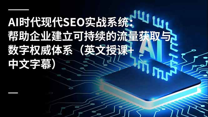 AI时代现代SEO实战系统:帮助企业建立可持续的流量获取与数字权威体系(英文授课+中文字幕-极客网创