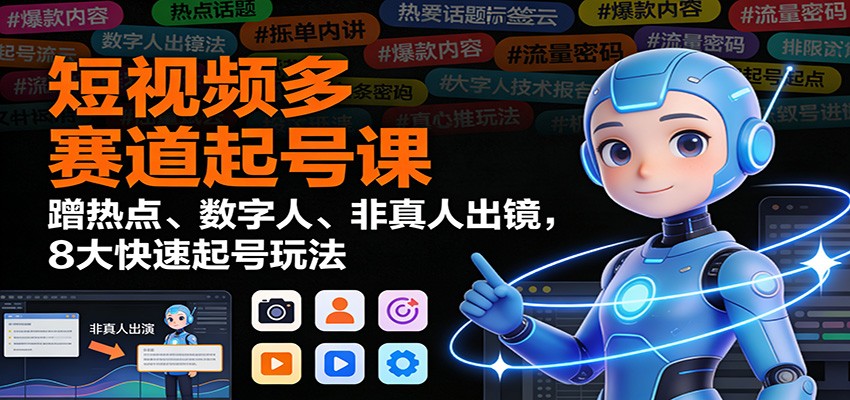 短视频多赛道起号课:蹭热点、数字人、非真人出镜,8大快速起号玩法-极客网创