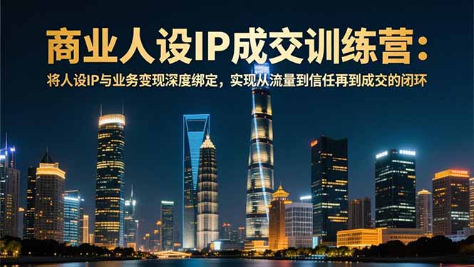 商业人设IP成交训练营-12月:将人设IP与业务变现深度绑定,从流量到信任再到成交闭环-极客网创