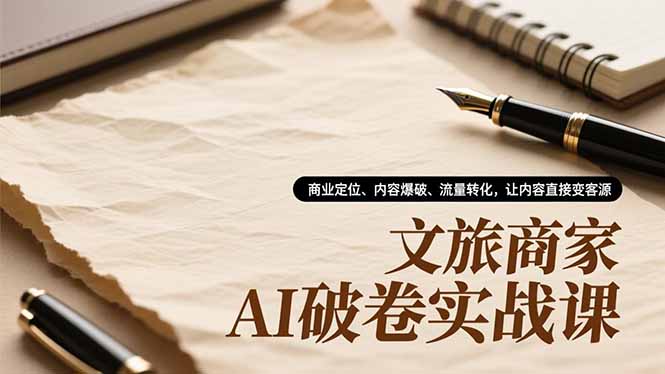 文旅商家AI破卷实战课,商业定位、内容爆破、流量转化,让内容直接变客源-极客网创