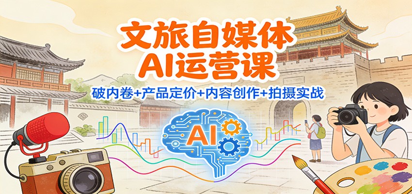 文旅自媒体AI运营课:破内卷+产品定价+内容创作+拍摄实战-极客网创