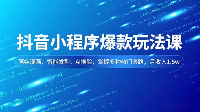 抖音小程序爆款玩法课,萌娃漫画、智能发型、AI换脸,掌握多种热门套路,月收入1.5w-极客网创