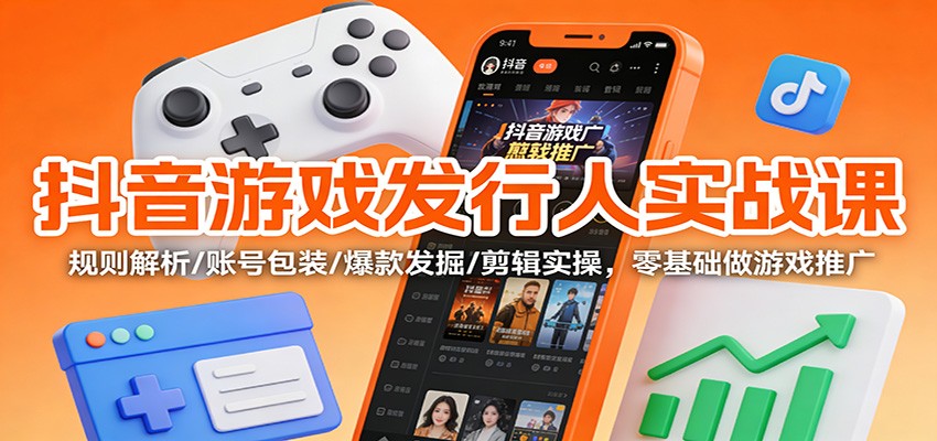 抖音游戏发行人实战课:规则解析/账号包装/爆款发掘 /剪辑实操,零基础做游戏推广-极客网创