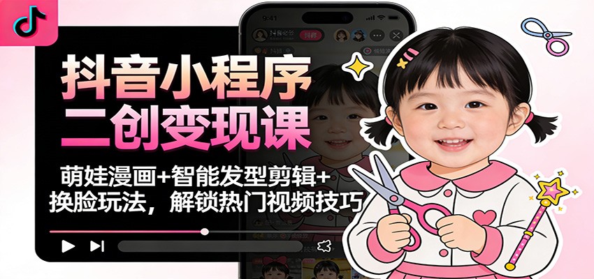 抖音小程序二创变现课:萌娃漫画+智能发型剪辑+换脸玩法,解锁热门视频技巧-极客网创
