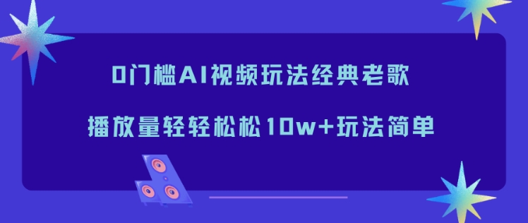 0门槛AI视频玩法经典老歌,播放量轻轻松松10w+玩法简单-极客网创