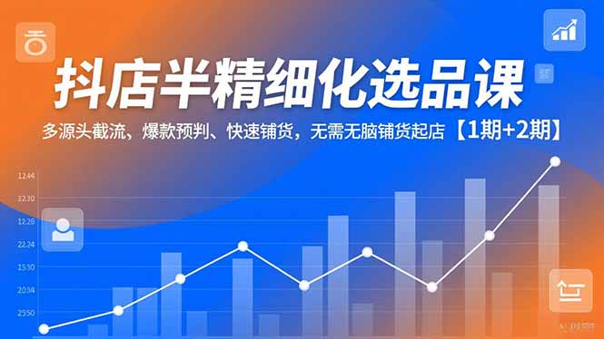 抖店半精细化选品课,多源头截流、爆款预判、快速铺货,无脑铺货起店【1期+2期】-极客网创