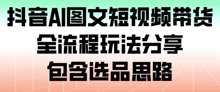 抖音AI图文短视频带货,全流程玩法分享,包含选品思路-极客网创