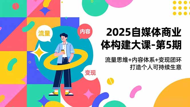 2025自媒体商业体构建大课-第5期,流量思维+内容体系+变现闭环,打造个人可持续生意-极客网创