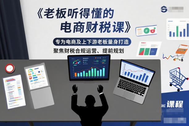 老板听得懂的电商财税课,专为电商及上下游老板量身打造,聚焦财税合规运营、提前规划-极客网创