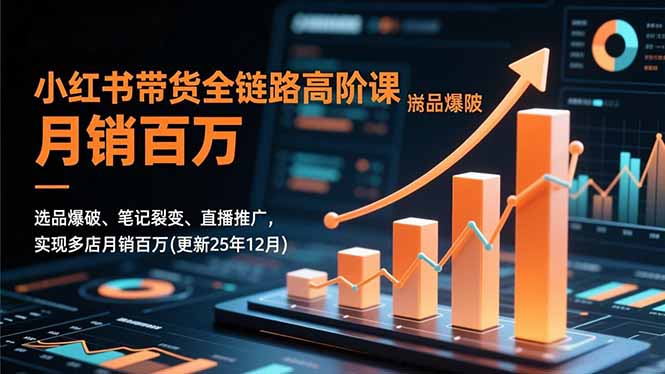 小红书带货全链路高阶课,选品爆破、笔记裂变、直播推广,实现多店月销百万(更新25年12月-极客网创