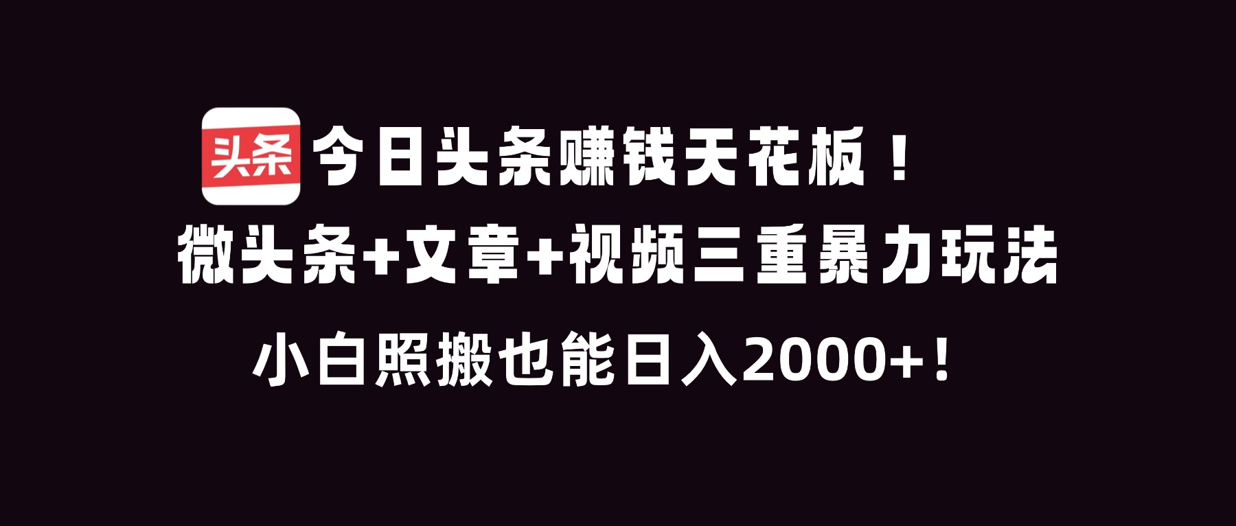 今日头条赚钱天花板！微头条+文章+视频三重暴利玩法，小白照搬也能日人2000+-极客网创