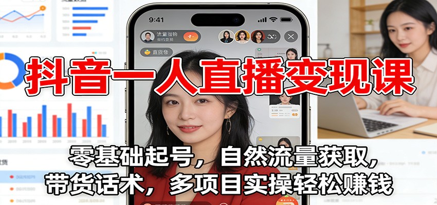 抖音一人直播变现课：零基础起号，自然流量获取，带货话术，多项目实操轻松赚钱-极客网创