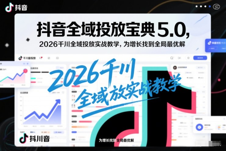 抖音全域投放宝典5.0，2026千川全域投放实战教学，为增长找到全局最优解-极客网创