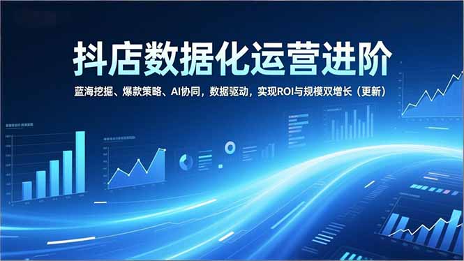 抖店数据化运营进阶，蓝海挖掘、爆款策略、AI协同，数据驱动，实现ROI与规模双增长(更新-极客网创