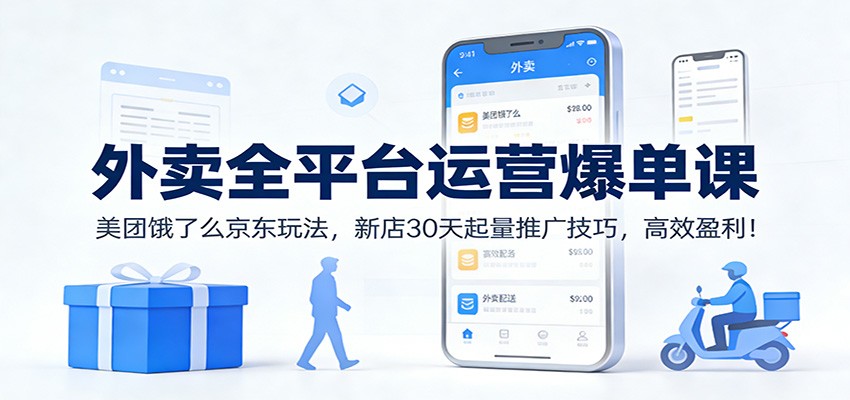 外卖全平台运营爆单课：美团饿了么京东玩法，新店30天起量推广技巧，高效盈利！-极客网创