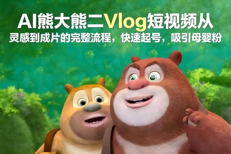 AI熊大熊二Vlog短视频从灵感到成片的完整流程,快速起号,吸引母婴粉-极客网创