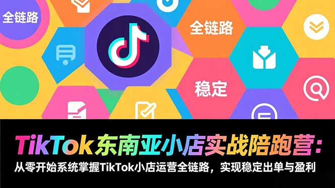 TikTok东南亚小店实战陪跑营：从零开始系统掌握TikTok小店运营全链路，实现稳定出单与盈利-极客网创
