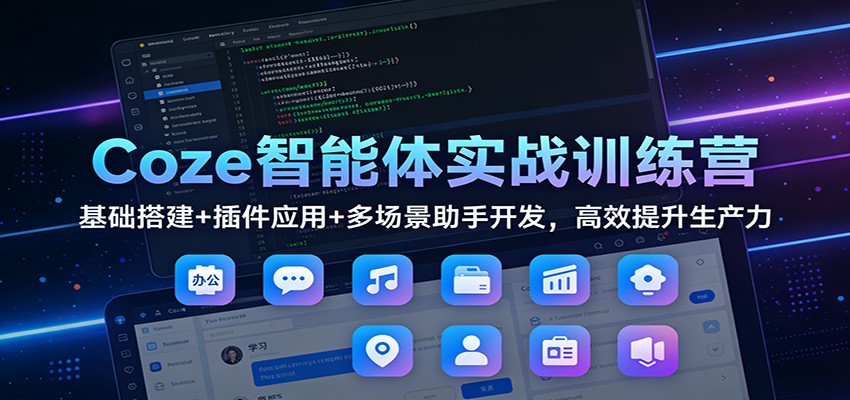 Coze智能体实战训练营：基础搭建+插件应用+多场景助手开发，高效提升生产力-极客网创