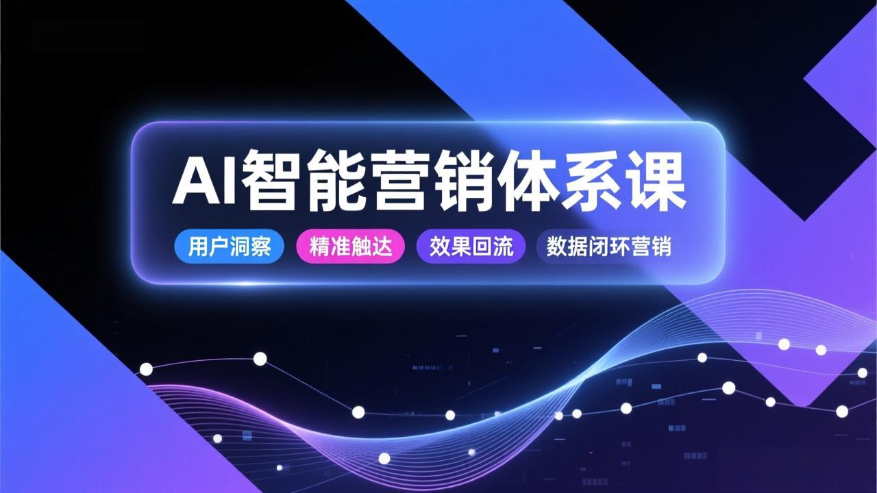 AI智能营销体系课，从用户洞察、精准触达到效果回流的数据闭环营销，提升整体营销效率与转化率-极客网创