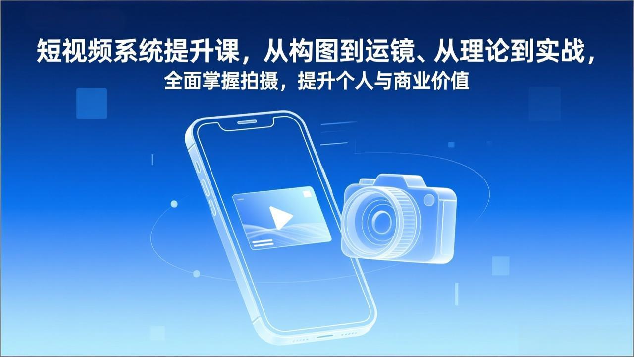 短视频系统提升课，从构图到运镜、从理论到实战，全面掌握拍摄，提升个人与商业价值-极客网创