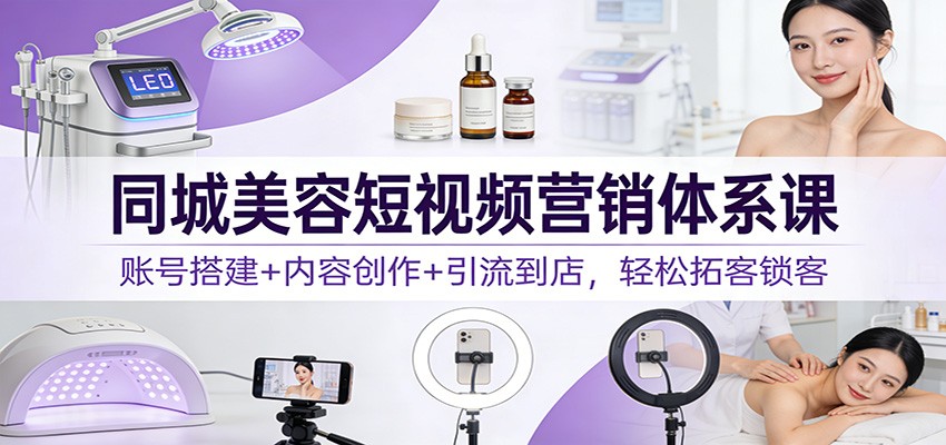 同城美容短视频营销体系课：账号搭建+内容创作+引流到店，轻松拓客锁客-极客网创