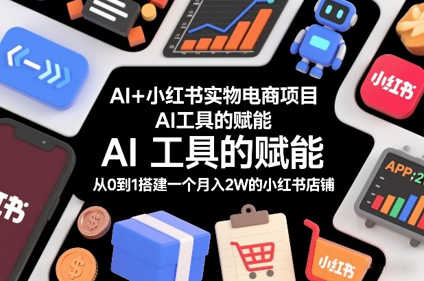 AI+小红书实物电商项目,AI工具的赋能,从0到1搭建一个月入2W的小红书店铺-极客网创