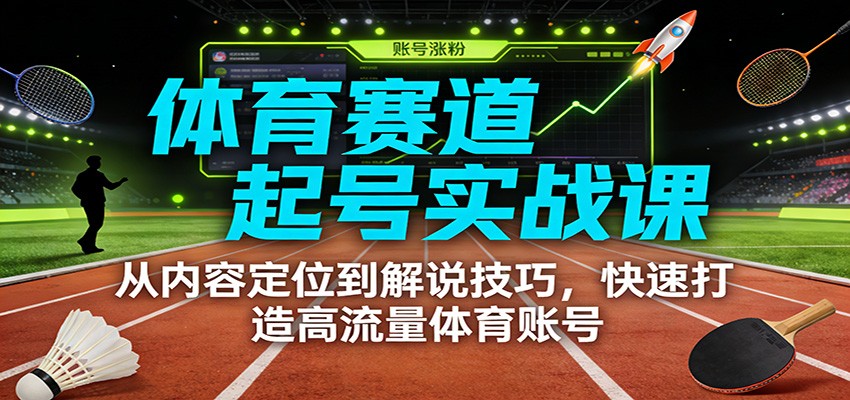 体育赛道起号实战课：从内容定位到解说技巧，快速打造高流量体育账号-极客网创