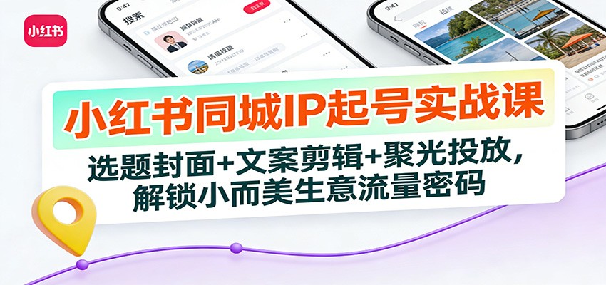 小红书同城IP起号实战课：选题封面+文案剪辑+聚光投放，解锁小而美生意流量密码-极客网创