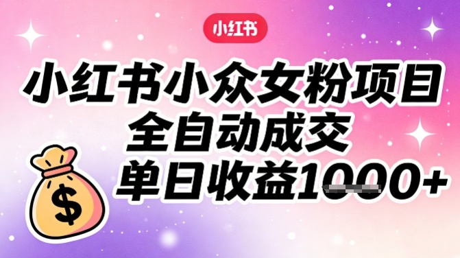 小红书小众女粉项目，全自动成交，单日收益多张-极客网创