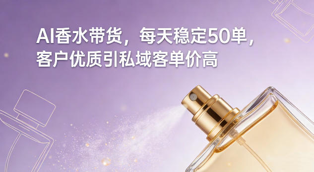 AI香水带货，每天稳定50单，客户优质引私域客单价高-极客网创