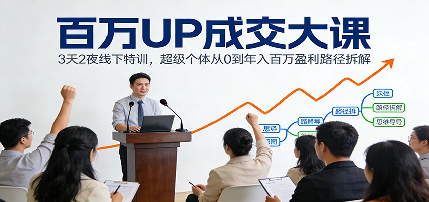 百万UP成交大课：3天2夜线下特训，超级个体从0到年入百万盈利路径拆解-极客网创