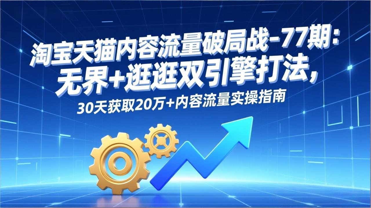 淘宝天猫内容流量破局战-77期：无界+逛逛双引擎打法，30天获取20万+内容流量实操指南-极客网创