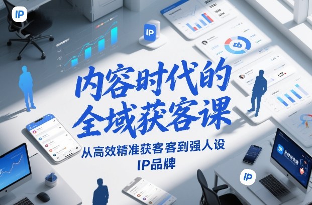 内容时代的全域获客课，从高效精准获客到强人设IP品牌-极客网创