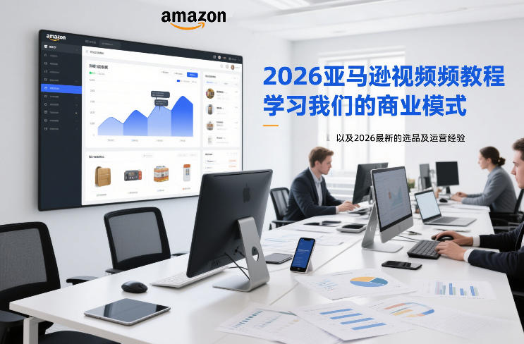 2026亚马逊视频教程，学习我们的商业模式，以及2026最新的选品及运营经验-极客网创