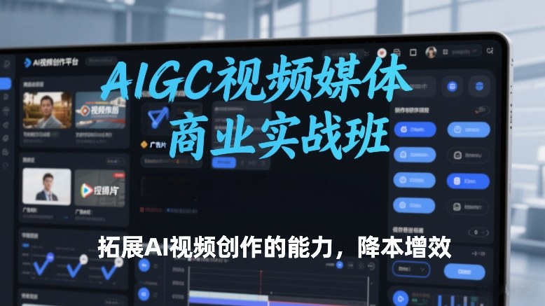 AIGC视频媒体商业实战班,拓展AI视频创作的能力,降本增效-极客网创