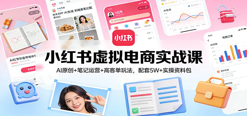 小红书虚拟电商实战课：AI原创+笔记运营+高客单玩法，配套5W+实操资料包-极客网创