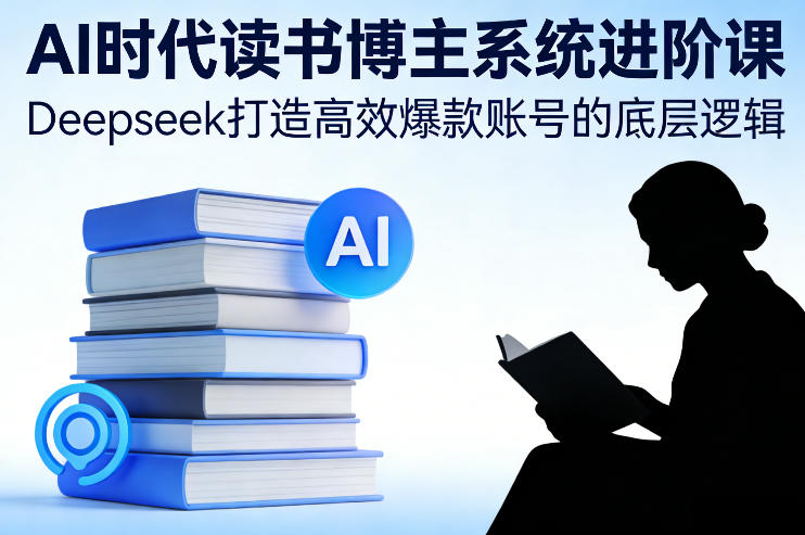 AI时代读书博主系统进阶课，Deepseek打造高效爆款账号的底层逻辑-极客网创