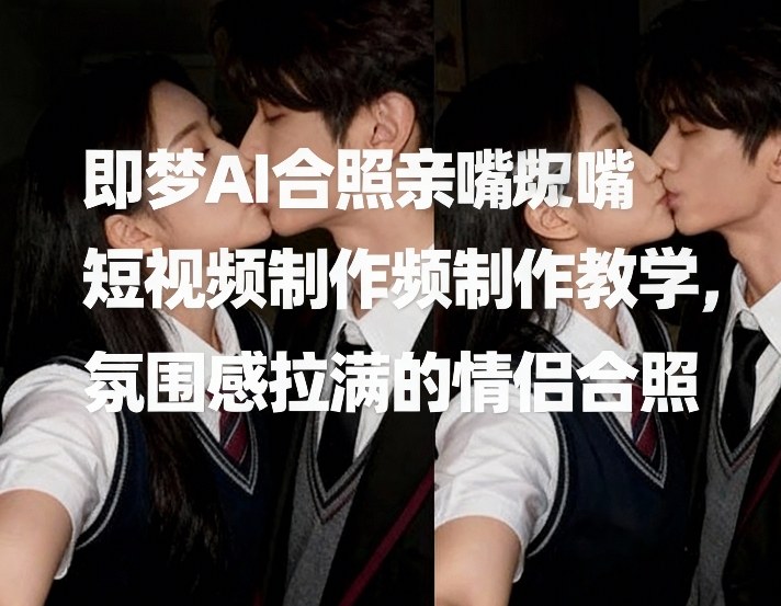 即梦AI合照亲嘴短视频制作教学，氛围感拉满的情侣合照-极客网创