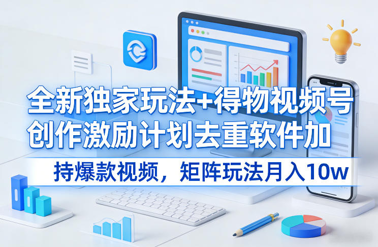 全新独家玩法+得物视频号创作激励计划去重软件加持爆款视频，矩阵玩法月入10w+【揭秘】-极客网创