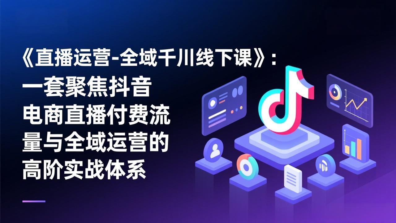 《直播运营-全域千川线下课》：一套聚焦抖音电商直播付费流量与全域运营的高阶实战体系-极客网创